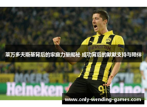 莱万多夫斯基背后的家庭力量揭秘 成功背后的默默支持与陪伴