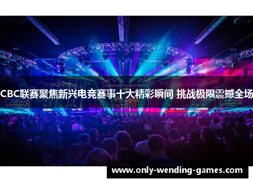 CBC联赛聚焦新兴电竞赛事十大精彩瞬间 挑战极限震撼全场