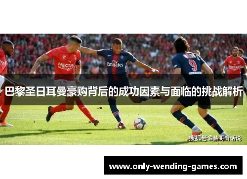 巴黎圣日耳曼豪购背后的成功因素与面临的挑战解析