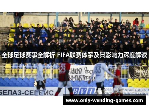 全球足球赛事全解析 FIFA联赛体系及其影响力深度解读