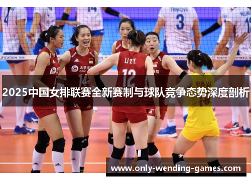 2025中国女排联赛全新赛制与球队竞争态势深度剖析