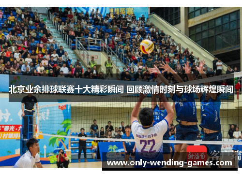 北京业余排球联赛十大精彩瞬间 回顾激情时刻与球场辉煌瞬间