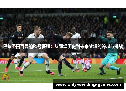 巴黎圣日耳曼的欧冠征程：从辉煌历史到未来梦想的跨越与挑战