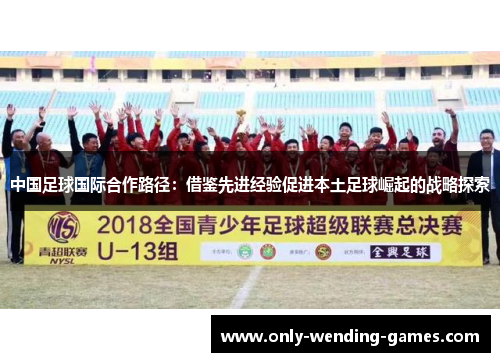 中国足球国际合作路径：借鉴先进经验促进本土足球崛起的战略探索