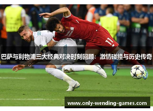 巴萨与利物浦三大经典对决时刻回顾：激情碰撞与历史传奇