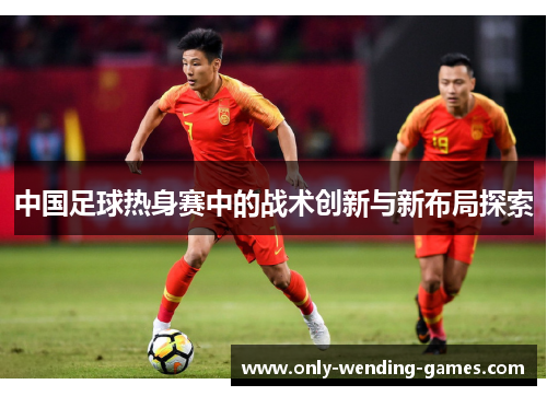 中国足球热身赛中的战术创新与新布局探索