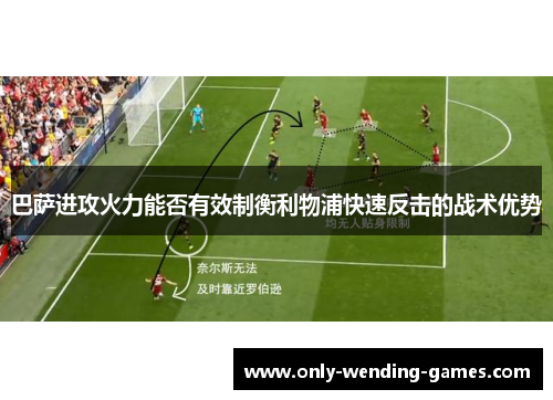 巴萨进攻火力能否有效制衡利物浦快速反击的战术优势