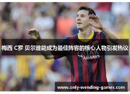 梅西 C罗 贝尔谁能成为最佳阵容的核心人物引发热议