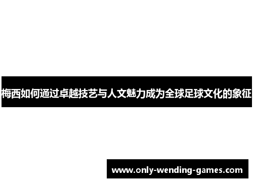 梅西如何通过卓越技艺与人文魅力成为全球足球文化的象征