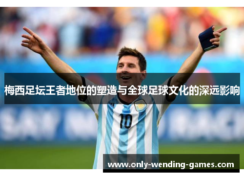 梅西足坛王者地位的塑造与全球足球文化的深远影响