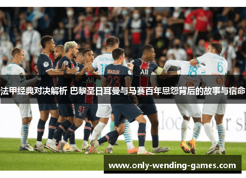 法甲经典对决解析 巴黎圣日耳曼与马赛百年恩怨背后的故事与宿命
