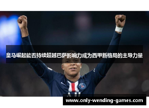皇马崛起能否持续超越巴萨影响力成为西甲新格局的主导力量