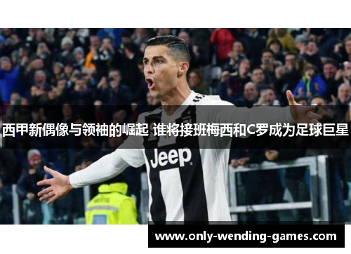 西甲新偶像与领袖的崛起 谁将接班梅西和C罗成为足球巨星