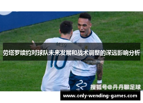 劳塔罗续约对球队未来发展和战术调整的深远影响分析