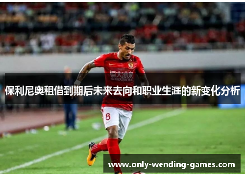 保利尼奥租借到期后未来去向和职业生涯的新变化分析
