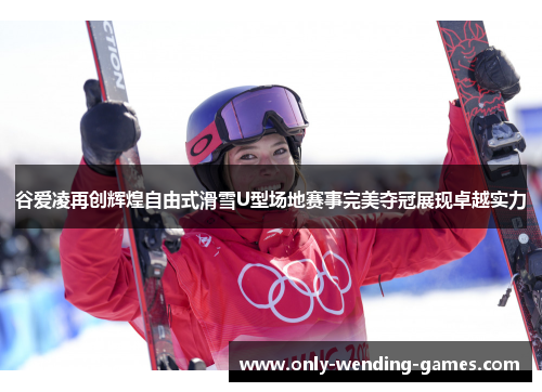 谷爱凌再创辉煌自由式滑雪U型场地赛事完美夺冠展现卓越实力