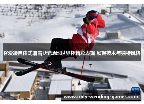 谷爱凌自由式滑雪U型场地世界杯精彩表现 展现技术与独特风格