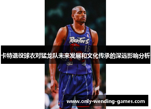 卡特退役球衣对猛龙队未来发展和文化传承的深远影响分析