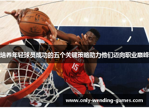培养年轻球员成功的五个关键策略助力他们迈向职业巅峰