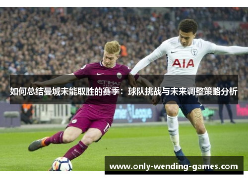 如何总结曼城未能取胜的赛季：球队挑战与未来调整策略分析