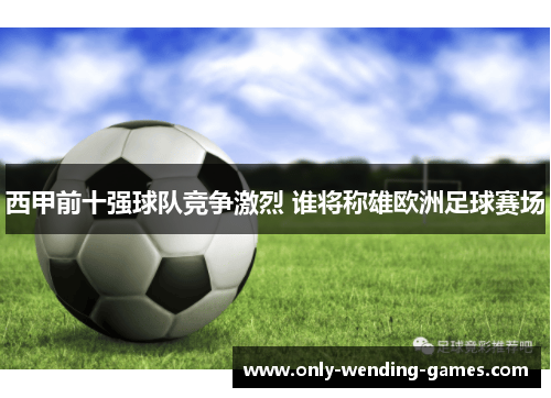 西甲前十强球队竞争激烈 谁将称雄欧洲足球赛场