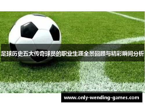 足球历史五大传奇球员的职业生涯全景回顾与精彩瞬间分析