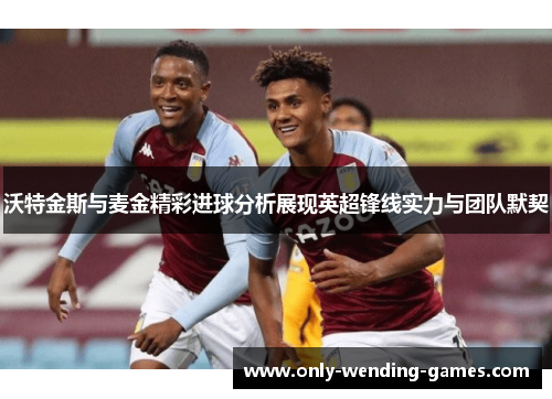 沃特金斯与麦金精彩进球分析展现英超锋线实力与团队默契