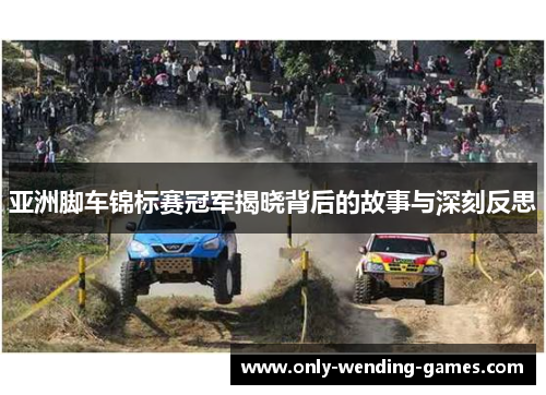 亚洲脚车锦标赛冠军揭晓背后的故事与深刻反思