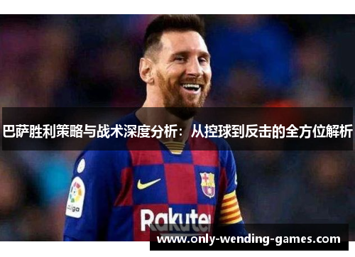 巴萨胜利策略与战术深度分析：从控球到反击的全方位解析