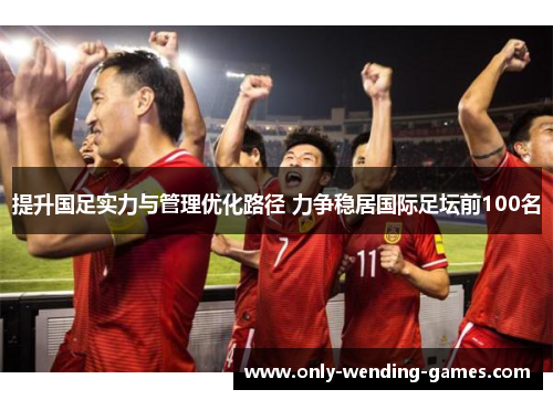 提升国足实力与管理优化路径 力争稳居国际足坛前100名