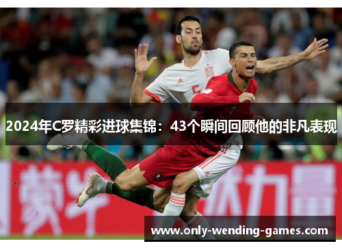 2024年C罗精彩进球集锦：43个瞬间回顾他的非凡表现