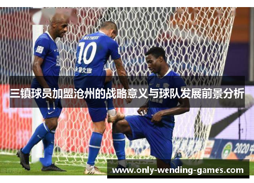 三镇球员加盟沧州的战略意义与球队发展前景分析