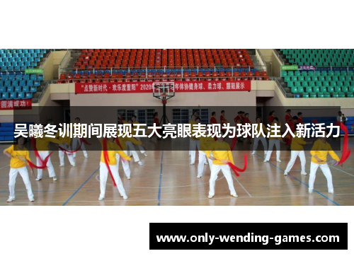 吴曦冬训期间展现五大亮眼表现为球队注入新活力