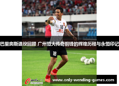巴里奥斯退役回顾 广州恒大传奇前锋的辉煌历程与永恒印记