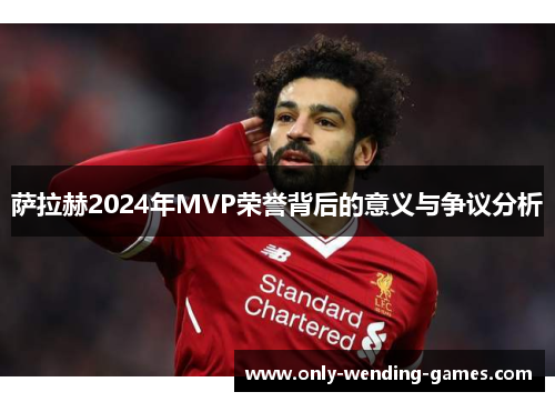 萨拉赫2024年MVP荣誉背后的意义与争议分析