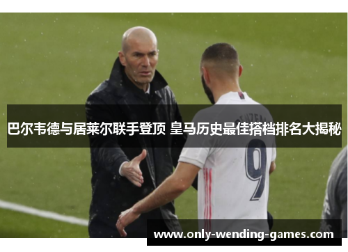 巴尔韦德与居莱尔联手登顶 皇马历史最佳搭档排名大揭秘