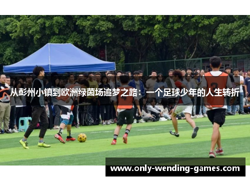 从彭州小镇到欧洲绿茵场追梦之路：一个足球少年的人生转折