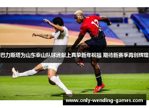 巴力斯塔为山东泰山队球迷献上真挚新年祝福 期待新赛季再创辉煌