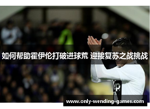 如何帮助霍伊伦打破进球荒 迎接复苏之战挑战