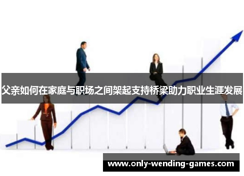 父亲如何在家庭与职场之间架起支持桥梁助力职业生涯发展