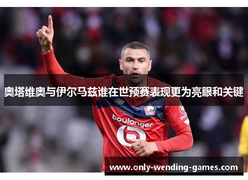 奥塔维奥与伊尔马兹谁在世预赛表现更为亮眼和关键