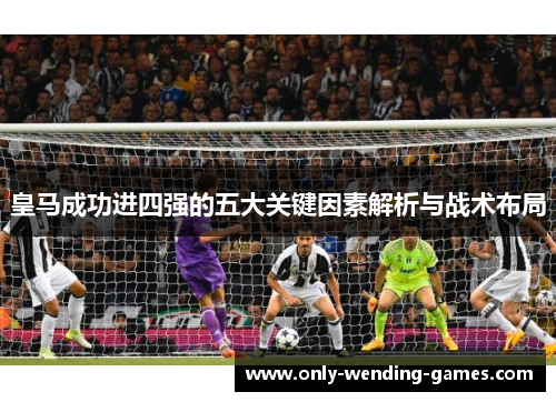 皇马成功进四强的五大关键因素解析与战术布局