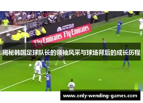 揭秘韩国足球队长的领袖风采与球场背后的成长历程