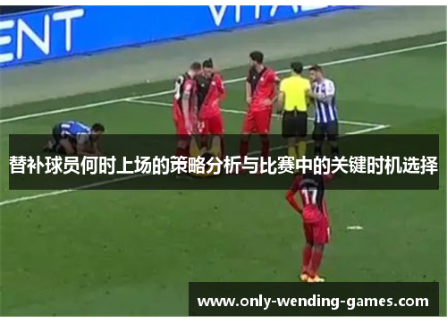 替补球员何时上场的策略分析与比赛中的关键时机选择