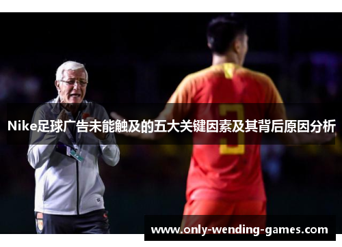 Nike足球广告未能触及的五大关键因素及其背后原因分析