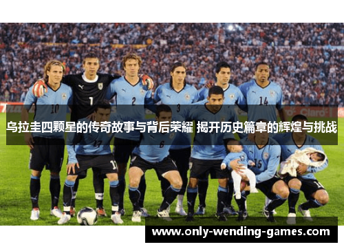 乌拉圭四颗星的传奇故事与背后荣耀 揭开历史篇章的辉煌与挑战