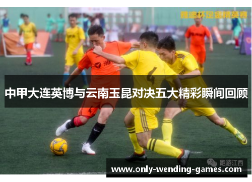 中甲大连英博与云南玉昆对决五大精彩瞬间回顾