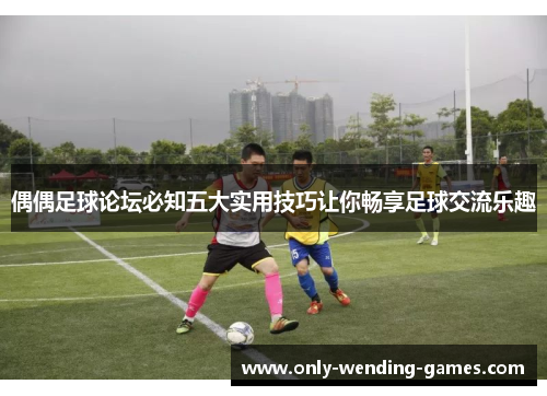 偶偶足球论坛必知五大实用技巧让你畅享足球交流乐趣