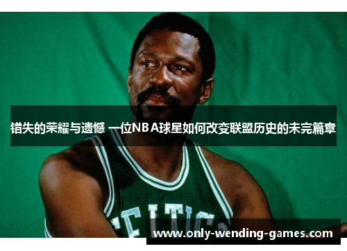 错失的荣耀与遗憾 一位NBA球星如何改变联盟历史的未完篇章