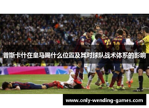 普斯卡什在皇马踢什么位置及其对球队战术体系的影响